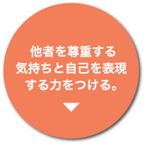  他者を尊重する
気持ちと自己を表現
する力をつける。