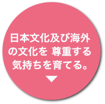 日本文化及び海外
の文化を 尊重する
気持ちを育てる。